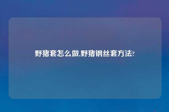 野猪套怎么做,野猪钢丝套方法?