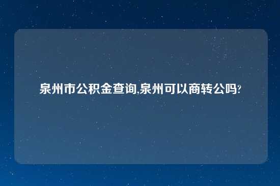 泉州市公积金查询,泉州可以商转公吗?