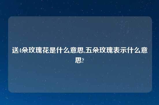 送4朵玫瑰花是什么意思,五朵玫瑰表示什么意思?