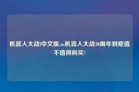 机器人大战l中文版,ns机器人大战30周年到底值不值得购买?