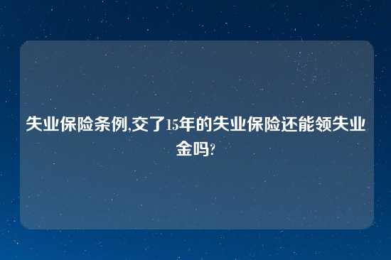 失业保险条例,交了15年的失业保险还能领失业金吗?