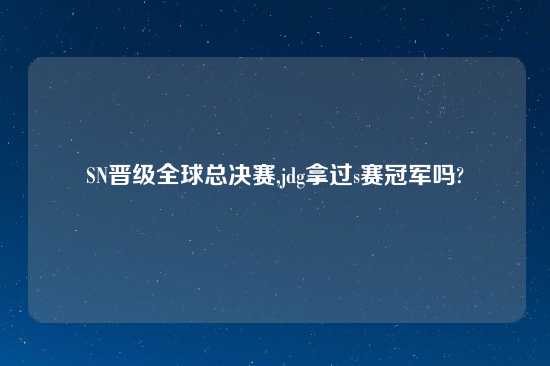 SN晋级全球总决赛,jdg拿过s赛冠军吗?