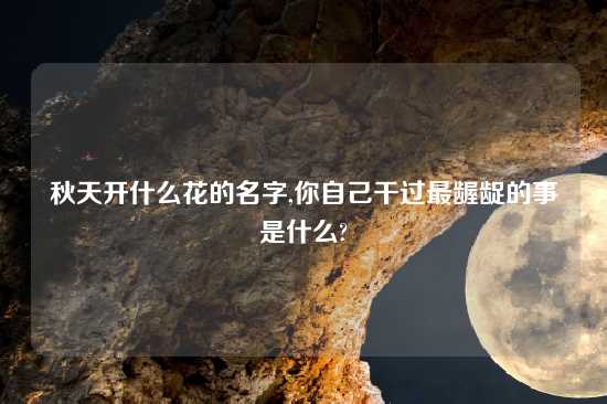 秋天开什么花的名字,你自己干过最龌龊的事是什么?