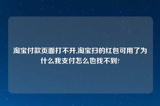 淘宝付款页面打不开,淘宝扫的红包可用了为什么我支付怎么也找不到?