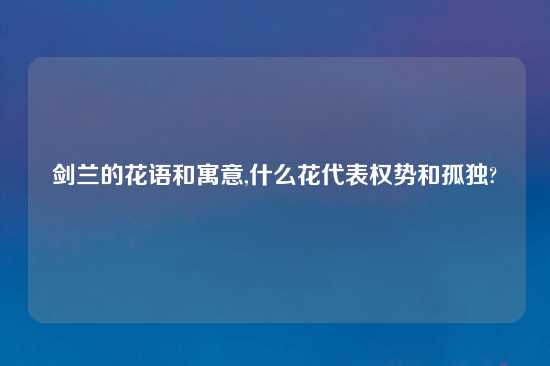 剑兰的花语和寓意,什么花代表权势和孤独?