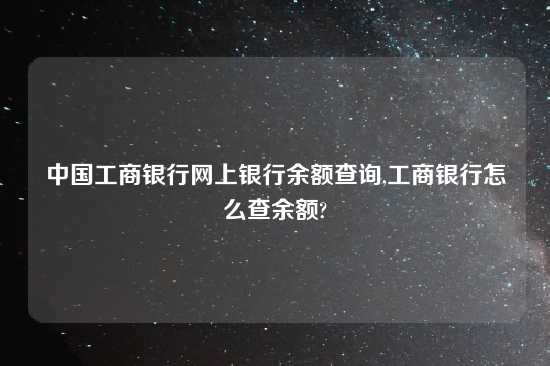 中国工商银行网上银行余额查询,工商银行怎么查余额?