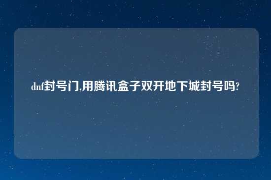 dnf封号门,用腾讯盒子双开地下城封号吗?