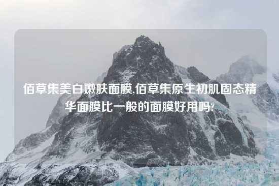 佰草集美白嫩肤面膜,佰草集原生初肌固态精华面膜比一般的面膜好用吗?