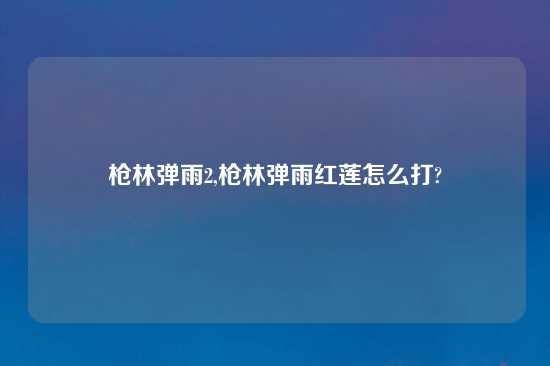 枪林弹雨2,枪林弹雨红莲怎么打?