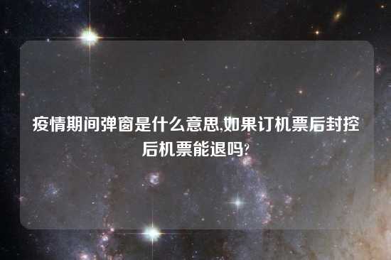 疫情期间弹窗是什么意思,如果订机票后封控后机票能退吗?