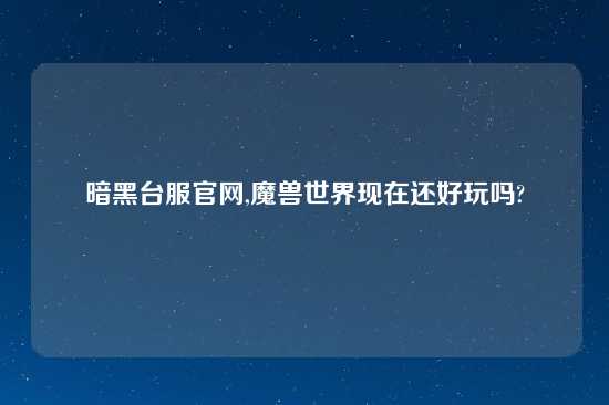 暗黑台服官网,魔兽世界现在还好玩吗?