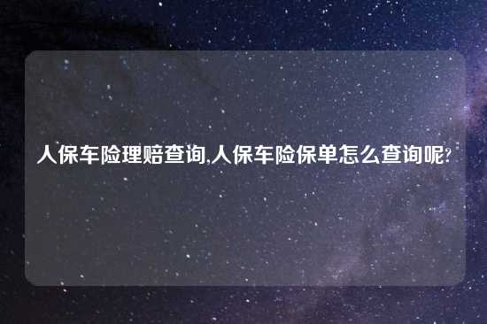 人保车险理赔查询,人保车险保单怎么查询呢?