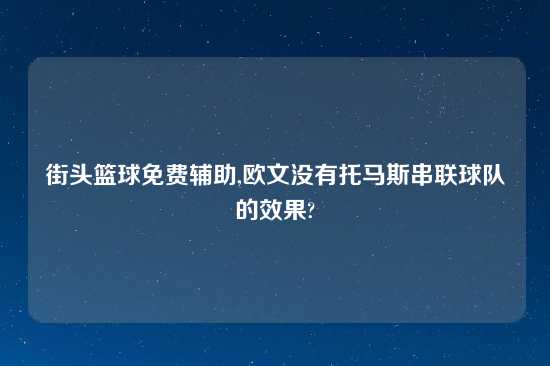 街头篮球免费辅助,欧文没有托马斯串联球队的效果?