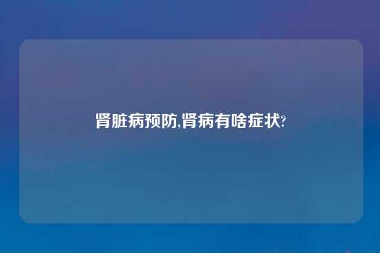 肾脏病预防,肾病有啥症状?