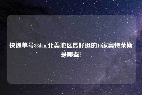 快递单号88dan,北美地区最好逛的10家奥特莱斯是哪些?