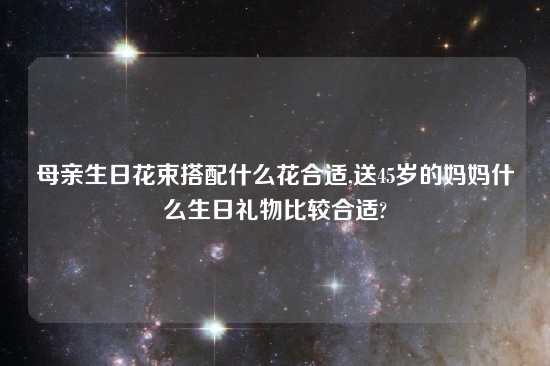 母亲生日花束搭配什么花合适,送45岁的妈妈什么生日礼物比较合适?