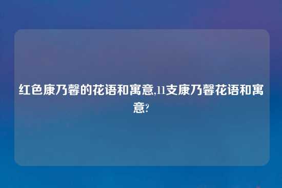 红色康乃馨的花语和寓意,11支康乃馨花语和寓意?