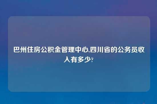 巴州住房公积金管理中心,四川省的公务员收入有多少?