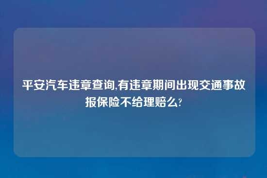 平安汽车违章查询,有违章期间出现交通事故报保险不给理赔么?