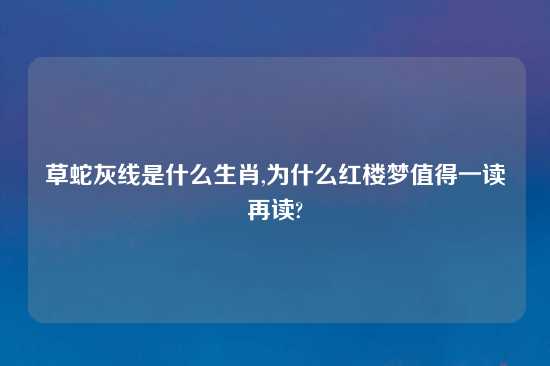 草蛇灰线是什么生肖,为什么红楼梦值得一读再读?