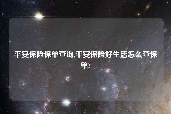 平安保险保单查询,平安保险好生活怎么查保单?