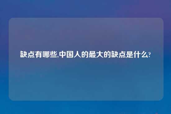 缺点有哪些,中国人的最大的缺点是什么?