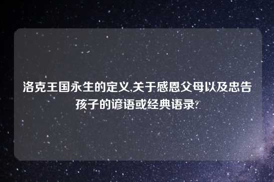 洛克王国永生的定义,关于感恩父母以及忠告孩子的谚语或经典语录?