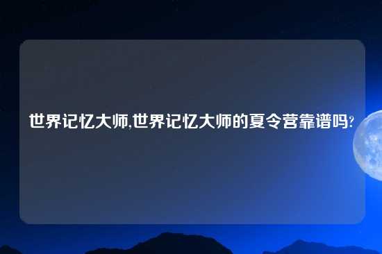 世界记忆大师,世界记忆大师的夏令营摆谱吗?