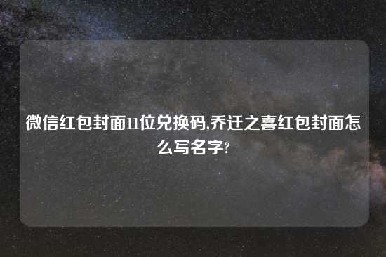 微信红包封面11位兑换码,乔迁之喜红包封面怎么写名字?