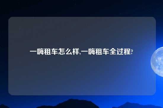 一嗨租车怎么样,一嗨租车全过程?