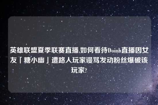 英雄联盟夏季联赛直播,如何看待Doinb直播因女友「糖小幽」遭路人玩家谩骂发动粉丝爆破该玩家?