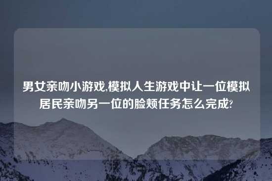 男女亲吻小游戏,模拟人生游戏中让一位模拟居民亲吻另一位的脸颊任务怎么完成?