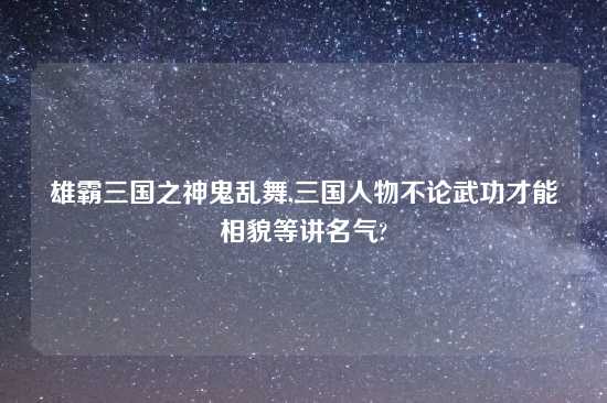 雄霸三国之神鬼乱舞,三国人物不论武功才能相貌等讲名气?