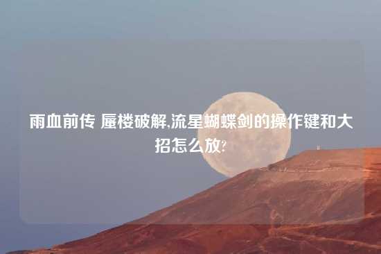 雨血前传 蜃楼破解,流星蝴蝶剑的操作键和大招怎么放?