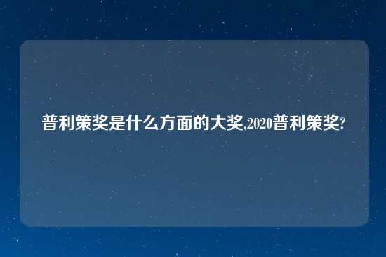 普利策奖是什么方面的大奖,2020普利策奖?