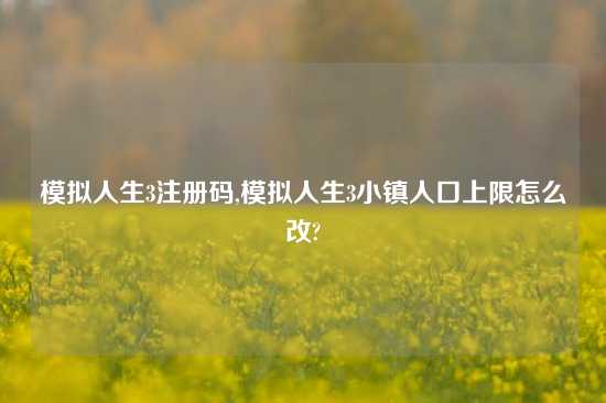 模拟人生3注册码,模拟人生3小镇人口上限怎么改?