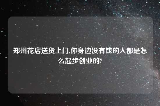 郑州花店送货上门,你身边没有钱的人都是怎么起步创业的?