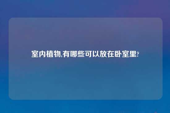 室内植物,有哪些可以放在卧室里?