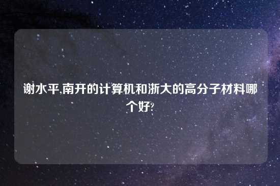 谢水平,南开的计算机和浙大的高分子材料哪个好?