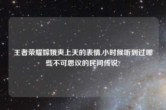 王者荣耀嫦娥爽上天的表情,小时候听到过哪些不可思议的民间传说?