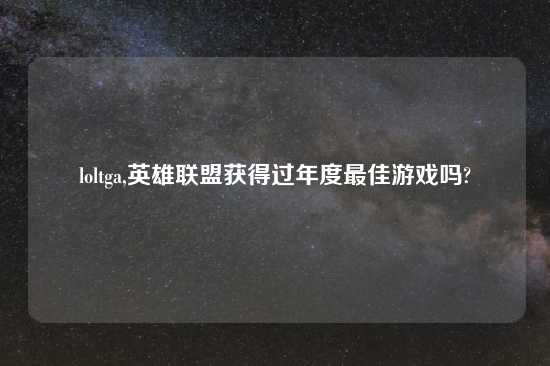loltga,英雄联盟获得过年度最佳游戏吗?