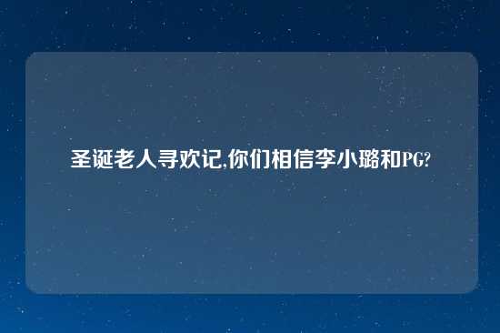 圣诞老人寻欢记,你们相信李小璐和PG?