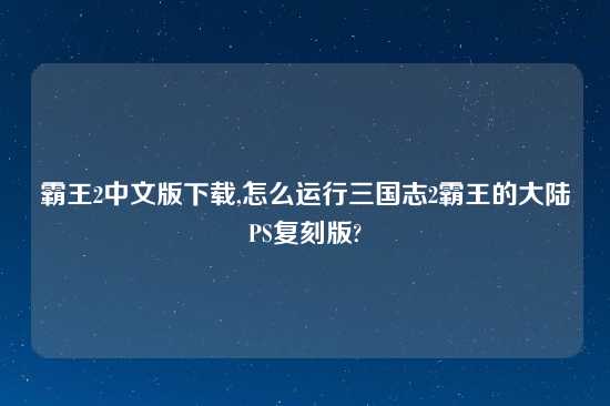 霸王2中文版怎么玩,怎么运行三国志2霸王的大陆PS复刻版?