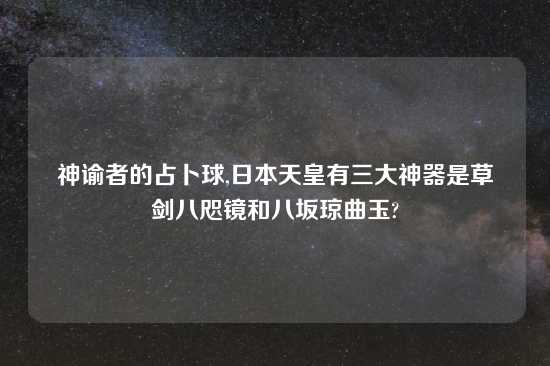 神谕者的占卜球,日本天皇有三大神器是草薙剑八咫镜和八坂琼曲玉?