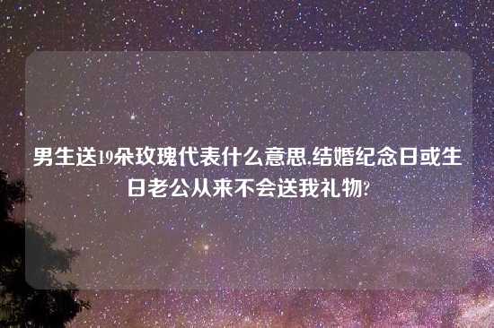 男生送19朵玫瑰代表什么意思,结婚纪念日或生日老公从来不会送我礼物?