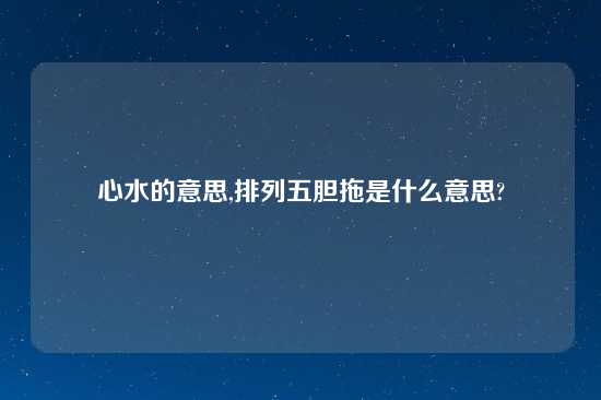 心水的意思,排列五胆拖是什么意思?