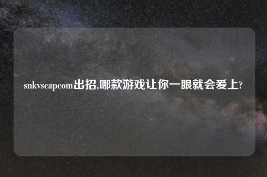 snkvscapcom出招,哪款游戏让你一眼就会爱上?