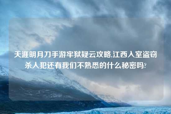 天涯明月刀手游牢狱疑云攻略,江西入室盗窃杀人犯还有我们不熟悉的什么秘密吗?