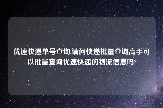 优速快递单号查询,请问快递批量查询高手可以批量查询优速快递的物流信息吗?