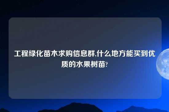 工程绿化苗木求购信息群,什么地方能买到优质的水果树苗?